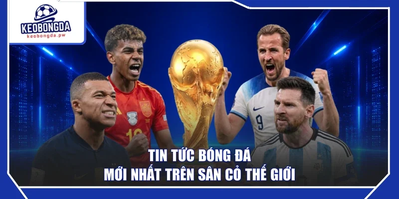 Tin tức bóng đá mới nhất trên sân cỏ thế giới