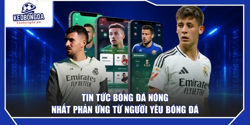 Tin tức bóng đá nóng nhất phản ứng từ người yêu bóng đá