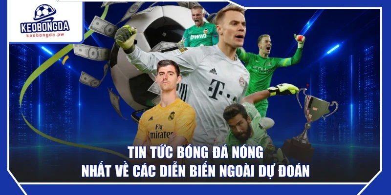 Tin tức bóng đá nóng nhất về các diễn biến ngoài dự đoán
