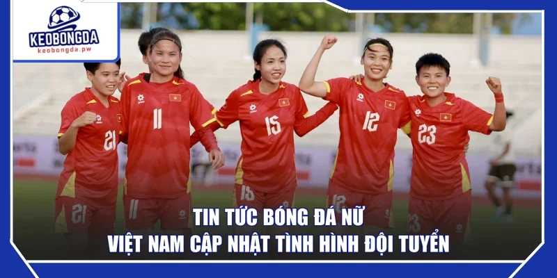 Tin tức bóng đá nữ Việt Nam cập nhật tình hình đội tuyển