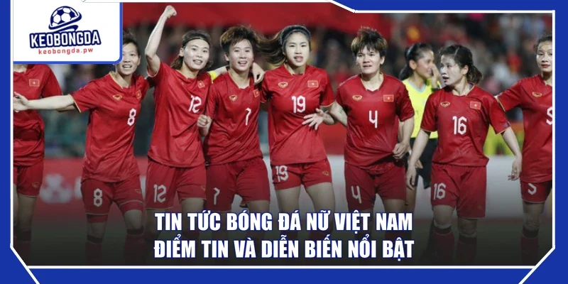 Tin Tức Bóng Đá Nữ Việt Nam - Điểm Tin Và Diễn Biến Nổi Bật