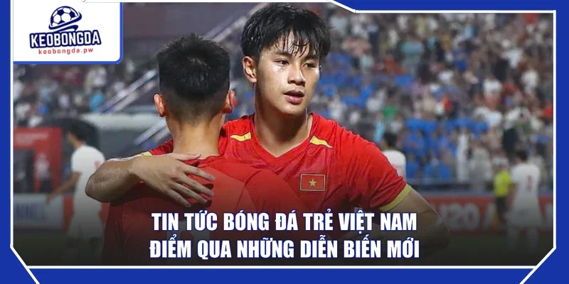 Tin Tức Bóng Đá Trẻ Việt Nam - Điểm Qua Những Diễn Biến Mới