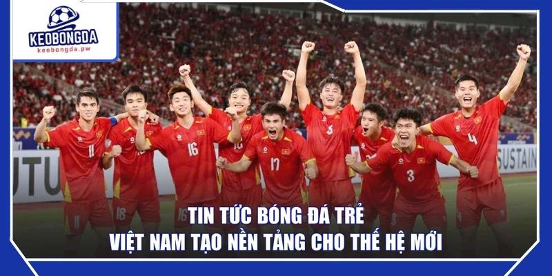 Tin tức bóng đá trẻ Việt Nam tạo nền tảng cho thế hệ mới