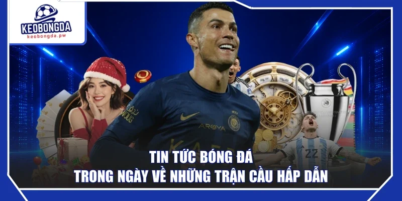 Tin tức bóng đá trong ngày về những trận cầu hấp dẫn