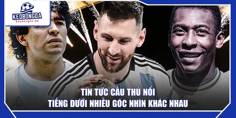 Tin tức cầu thủ nổi tiếng dưới nhiều góc nhìn khác nhau
