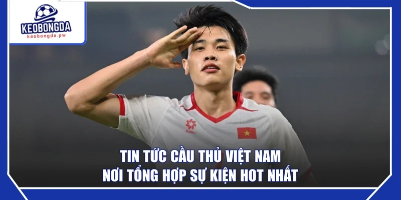 Tin Tức Cầu Thủ Việt Nam - Nơi Tổng Hợp Sự Kiện Hot Nhất