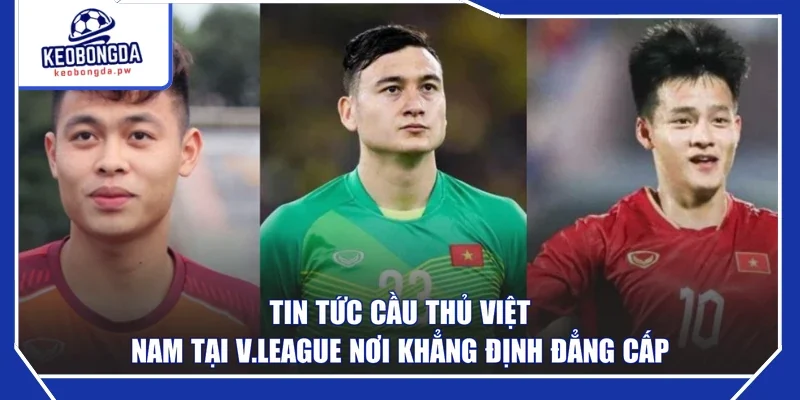Tin tức cầu thủ Việt Nam tại V.League nơi khẳng định đẳng cấp