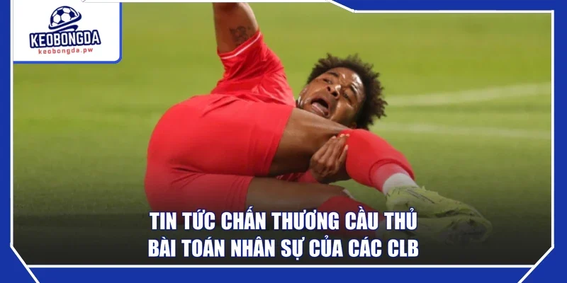 Tin Tức Chấn Thương Cầu Thủ - Bài Toán Nhân Sự Của Các CLB
