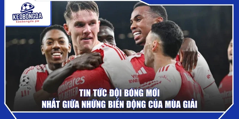 Tin Tức Đội Bóng Mới Nhất Giữa Những Biến Động Của Mùa Giải
