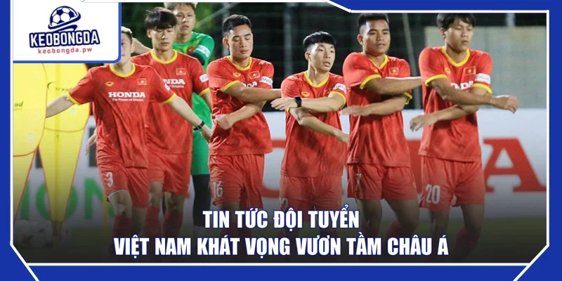 Tin tức đội tuyển Việt Nam khát vọng vươn tầm châu Á