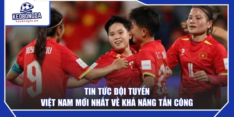 Tin tức đội tuyển Việt Nam mới nhất về khả năng tấn công