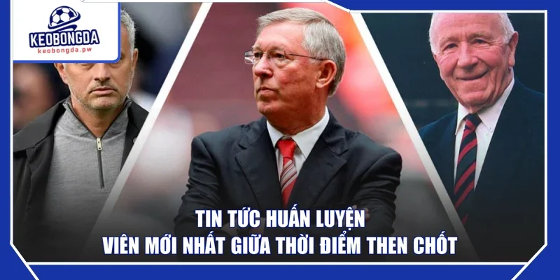 Tin tức huấn luyện viên mới nhất giữa thời điểm then chốt