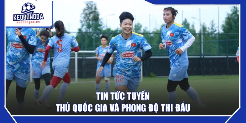 Tin tức tuyển thủ quốc gia và phong độ thi đấu