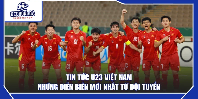 Tin Tức U23 Việt Nam - Những Diễn Biến Mới Nhất Từ Đội Tuyển