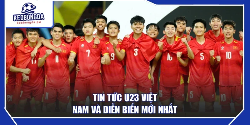 Tin tức U23 Việt Nam và diễn biến mới nhất 