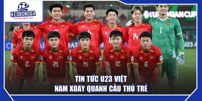 Tin tức U23 Việt Nam xoay quanh cầu thủ trẻ