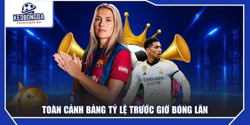 Toàn cảnh bảng tỷ lệ trước giờ bóng lăn